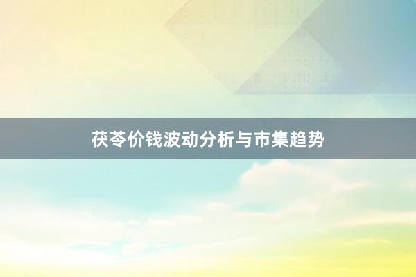 茯苓价钱波动分析与市集趋势