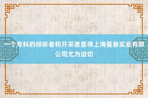 一个专科的倾听者和开采者显得上海蔓叁实业有限公司尤为迫切