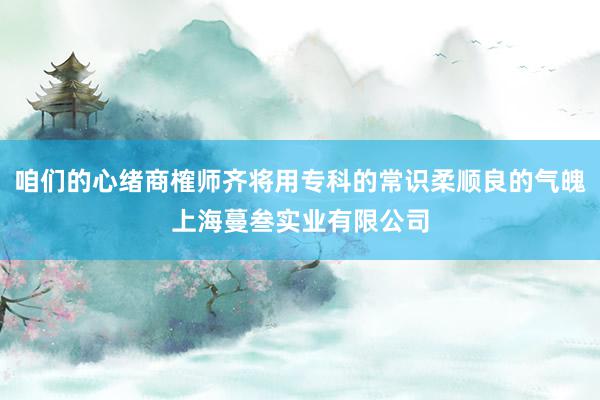 咱们的心绪商榷师齐将用专科的常识柔顺良的气魄上海蔓叁实业有限公司