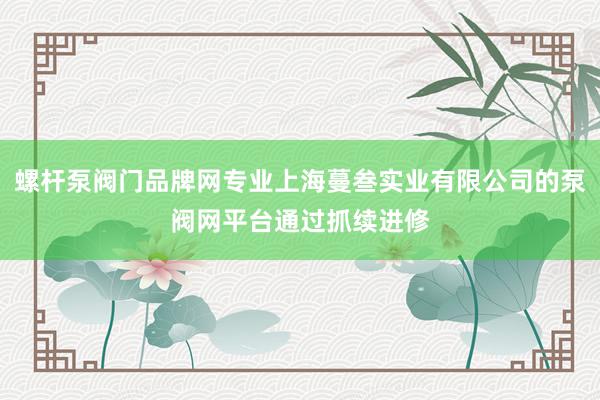 螺杆泵阀门品牌网专业上海蔓叁实业有限公司的泵阀网平台通过抓续进修